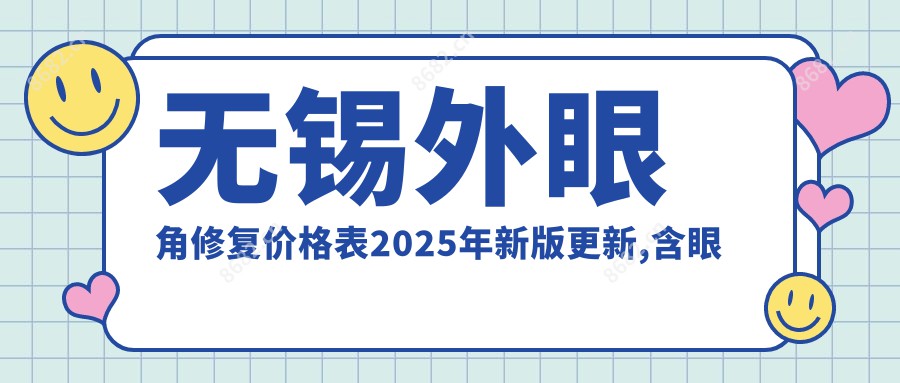 无锡外眼角修复价格表2025年新版更新,含眼角提升/开眼角失败修复/内眼角修复收费明细