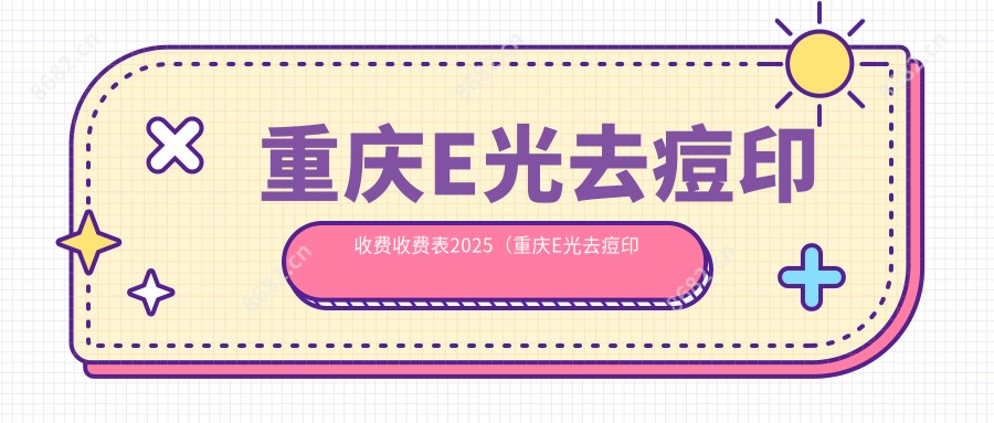 重庆E光去痘印收费收费表2025（重庆E光去痘印价格一览表）