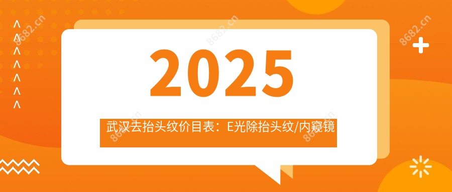2025武汉去抬头纹价目表：E光除抬头纹/内窥镜除皱去抬头纹/光子除抬头纹等去抬头纹价格概览