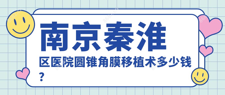 南京秦淮区医院圆锥角膜移植术多少钱?圆锥角膜移植术11488元|双眼皮改单眼皮3千|全激光飞秒手术2.1万起