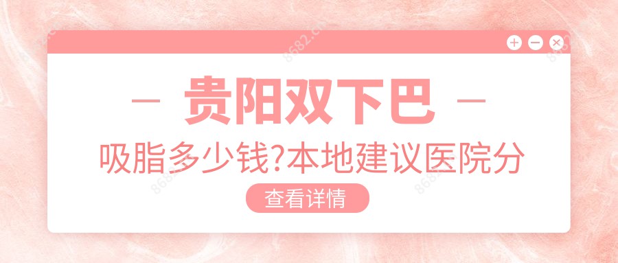 贵阳双下巴吸脂多少钱?本地建议医院分享