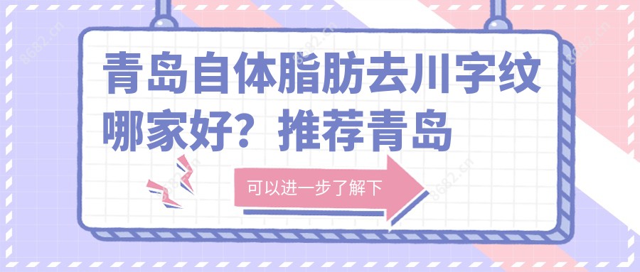 青岛自体脂肪去川字纹哪家好?推荐青岛自体脂肪去川字纹靠谱还正规的医院