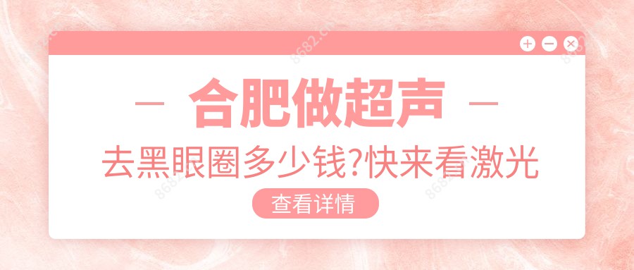 合肥做超声去黑眼圈多少钱?快来看激光去黑眼圈和E光去黑眼圈价格表