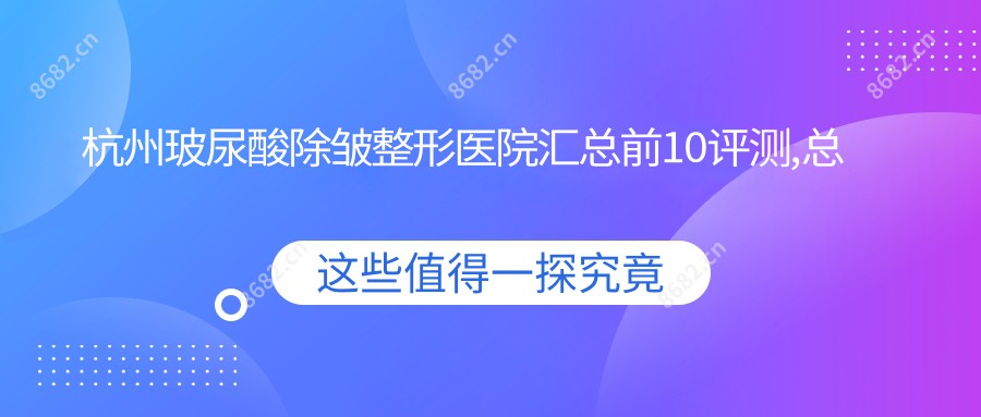 杭州玻尿酸除皱整形医院汇总前10评测,总结整理当地这10家被亲们尊敬,杭州玻尿酸除皱整形医院整理