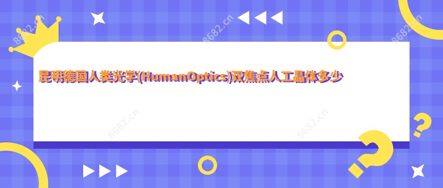 昆明德国人类光学(HumanOptics)双焦点人工晶体多少钱?德国蔡司909M双焦点人工晶体10000+|美国爱尔康SN6AD1双焦点人工晶体10000+,附带2家超人气医院收费表!