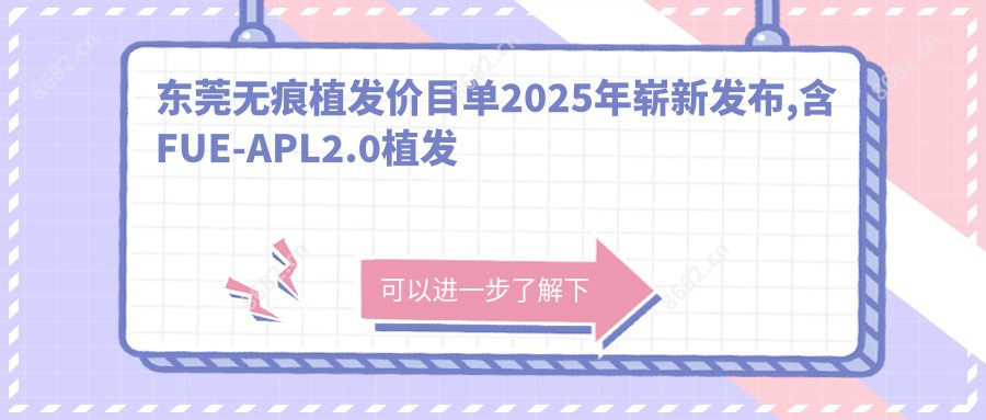 东莞无痕植发价目单2025年崭新发布,含FUE-APL2.0植发技术/美人尖种植/秃顶植发价格明细