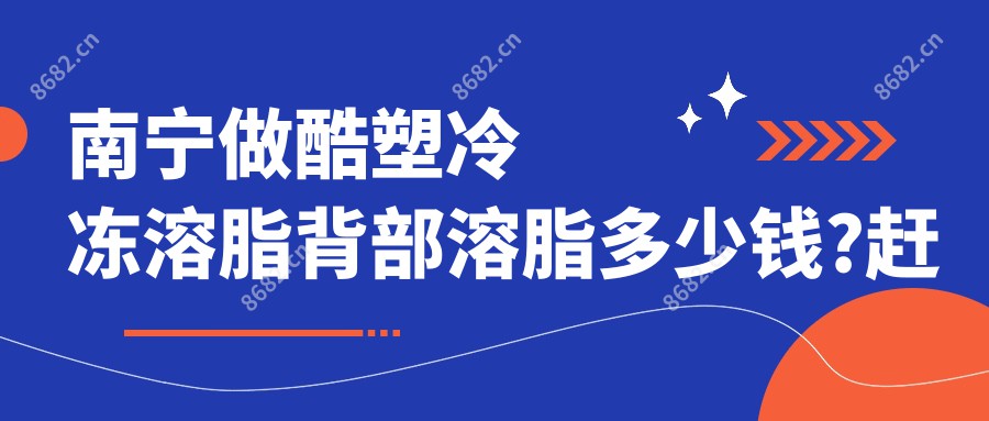 南宁做酷塑冷冻溶脂背部溶脂多少钱?赶快看酷塑冷冻溶脂脸部溶脂和酷塑冷冻溶脂背部溶脂价格表