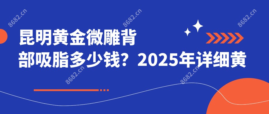 昆明黄金微雕背部吸脂多少钱？2025年详细黄金微雕背部吸脂价目单