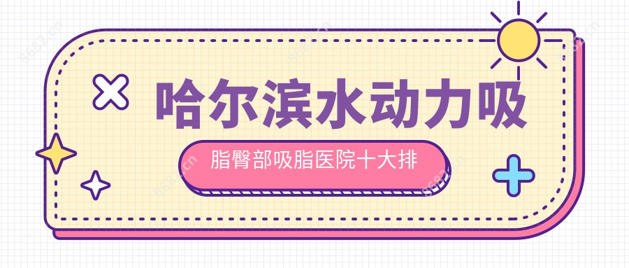 哈尔滨水动力吸脂臀部吸脂医院十大排行榜国内水动力吸脂臀部吸脂手术排行医院公布!