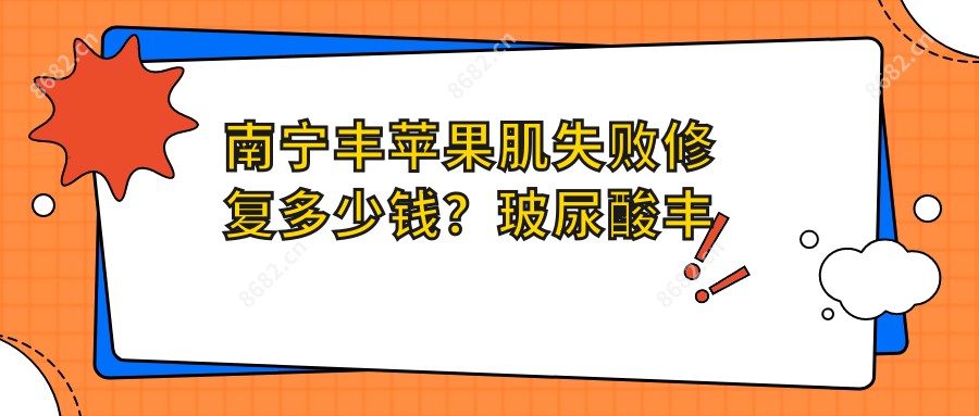 南宁丰苹果肌失败修复多少钱?玻尿酸丰苹果肌1千+|胶原蛋白丰苹果肌1千+,附10家热门医院价目表!