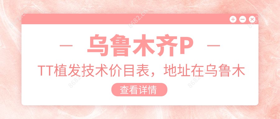 乌鲁木齐PTT植发技术价目表,地址在乌鲁木齐头屯河区/米东区/乌鲁木齐县PTT植发技术费用在8380-15398元