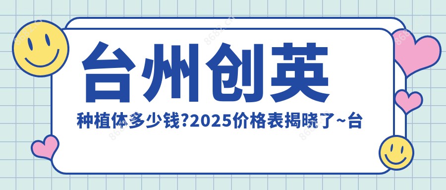 台州创英种植体多少钱?2025价格表揭晓了~台州创英种植体收费价格赶快看!