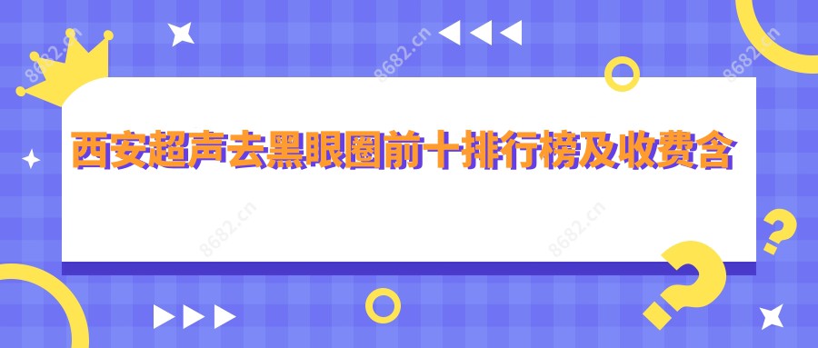 西安超声去黑眼圈前十排行榜及收费含射频去黑眼圈/玻尿酸去黑眼圈/嗨体熊猫针价格汇总