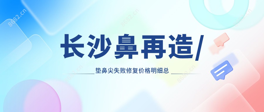 长沙鼻再造/垫鼻尖失败修复价格明细总览表(2025长沙鼻再造鼻再造均价为:8260元)