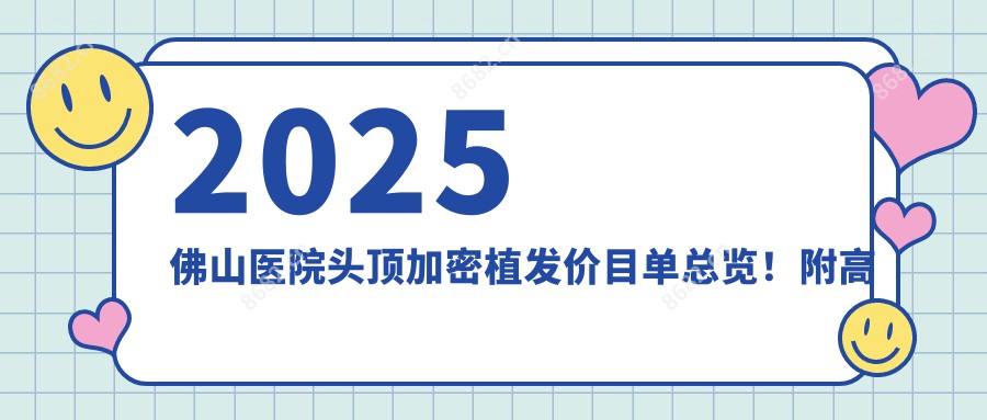 2025佛山医院头顶加密植发价目单总览!附高人气医院排行!