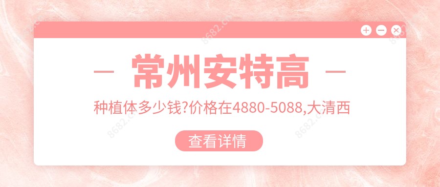 常州安特高种植体多少钱?价格在4880-5088,大清西格1号种植牙4000-7000