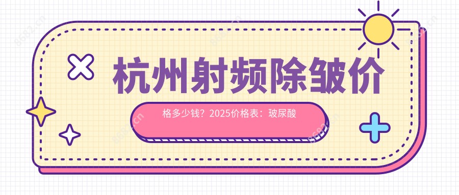 杭州射频除皱价格多少钱?2025价格表:玻尿酸除皱2.7千元起、热玛吉4代6.5千元起