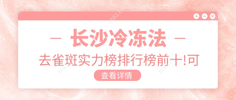 长沙冷冻法去雀斑实力榜排行榜前十!可以收藏起来了!