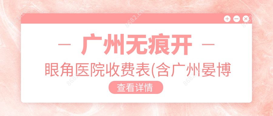 广州无痕开眼角医院收费表(含广州晏博士医疗美容门诊部 /恬媄.健康轻医美/广州伊格医美无痕开眼角收费)