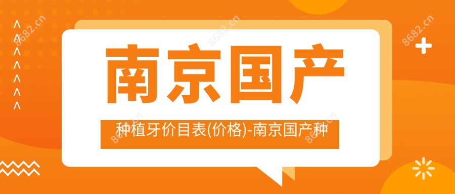 南京国产种植牙价目表(价格)-南京国产种植牙划算是多少