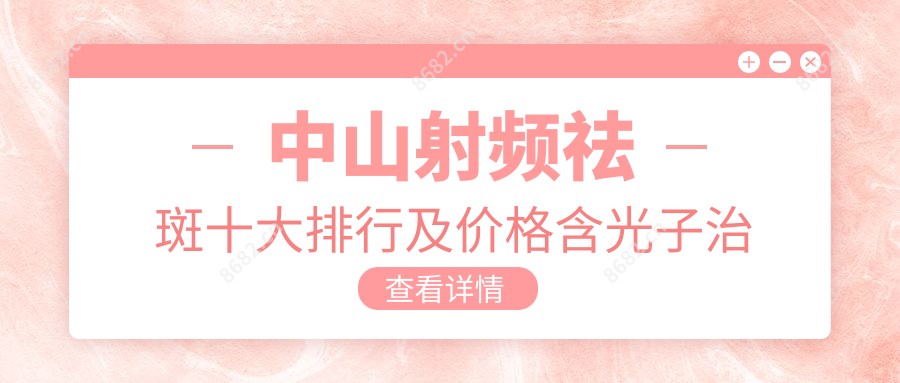 中山射频祛斑十大排行及价格含光子治疗去黄褐斑/激光去老年斑/射频祛斑费用整理归纳