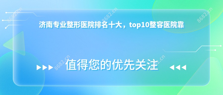 济南整形医院排名十大，top10整容医院靠谱还偏低