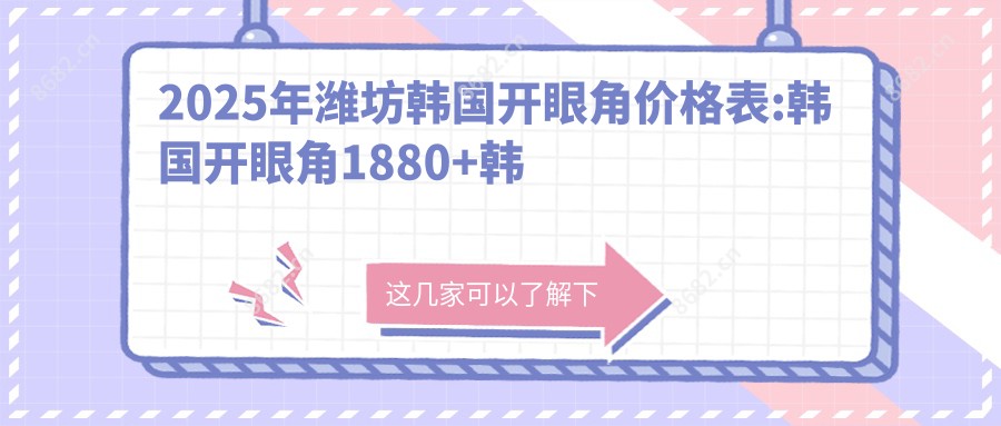 2025年潍坊韩国开眼角价格表:韩国开眼角1880+韩国开眼角1.7k+微创开眼角2k+外眼角修复4k+