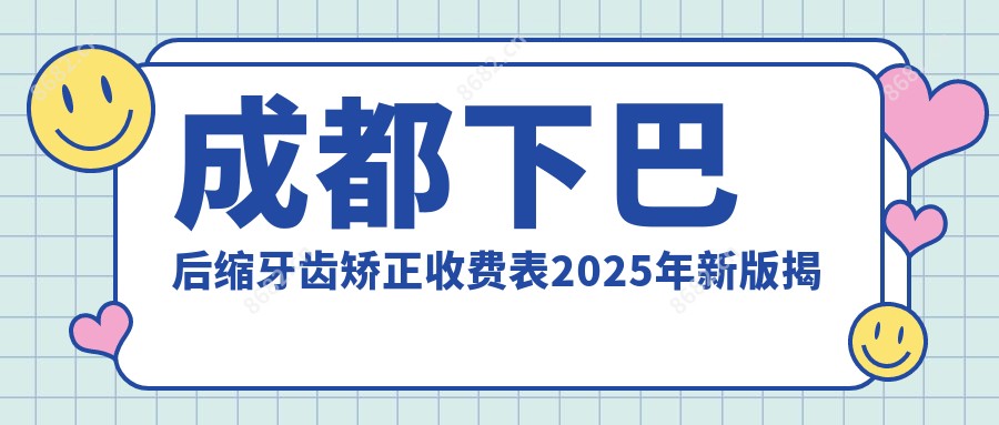 成都下巴后缩牙齿矫正收费表2025年新版揭秘,含凸嘴牙齿矫正/下巴后缩牙齿矫正/深覆合牙齿矫正费用明细