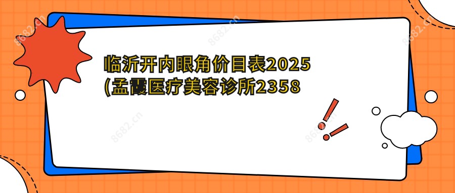 临沂开内眼角价目表2025(孟霞医疗美容诊所2358元起/临沂瑞妍医疗抗衰2368起)