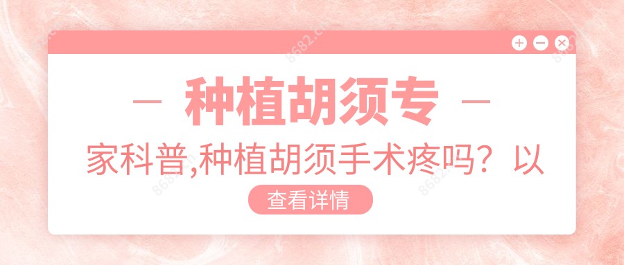 种植胡须医生科普,种植胡须手术疼吗?以及恢复时间介绍