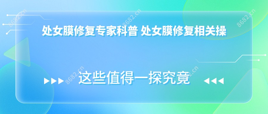 处女膜修复医生科普 处女膜修复相关操作详细介绍