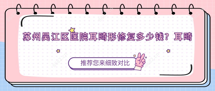 苏州吴江区医院耳畸形修复多少钱?耳畸形修复5259元|精灵耳8000|成人耳再造10000起