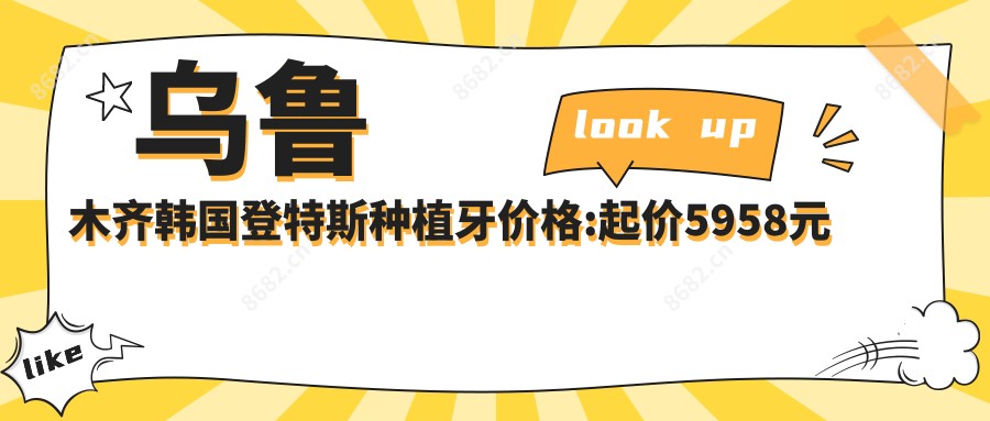 乌鲁木齐韩国登特斯种植牙价格:起价5958元起,在线预约医生