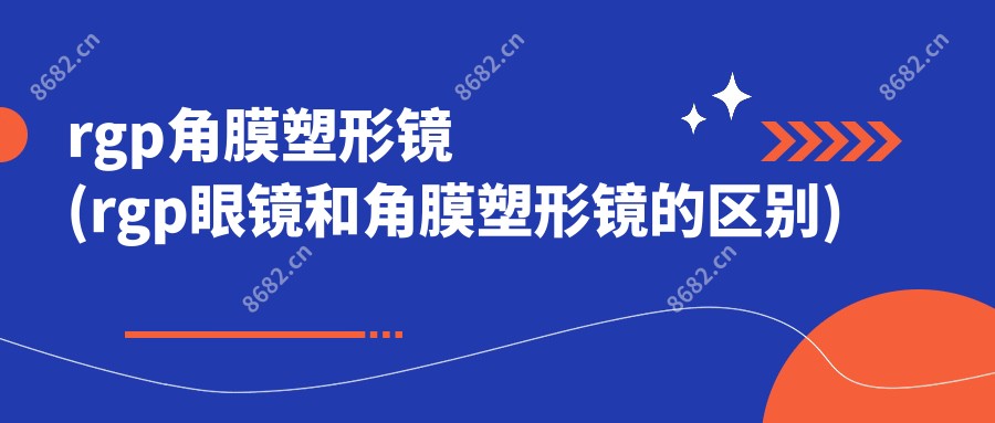 rgp角膜塑形镜(rgp眼镜和角膜塑形镜的区别)