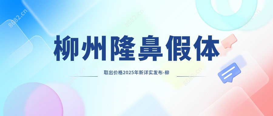 柳州隆鼻假体取出价格2025年新详实发布-柳州市工人医院/柳州工人医院隆鼻假体取出价目表(收费)