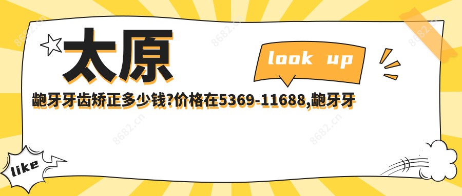 太原龅牙牙齿矫正多少钱?价格在5369-11688,龅牙牙齿矫正5000-10000