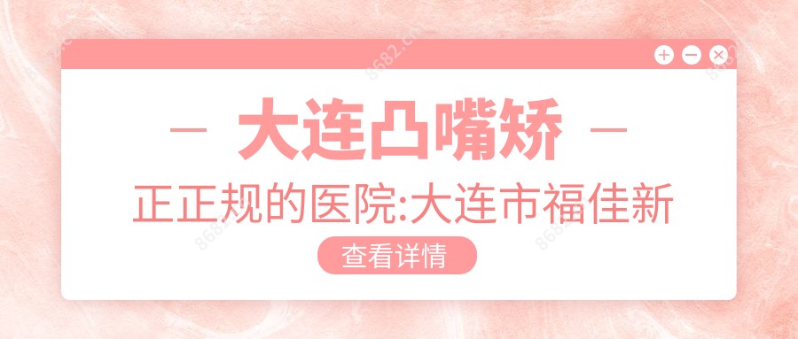 大连凸嘴矫正正规的医院:大连市福佳新城综合门诊部|大连财富小区诊所|鑫锋国内外美容(延安路店)排名前10