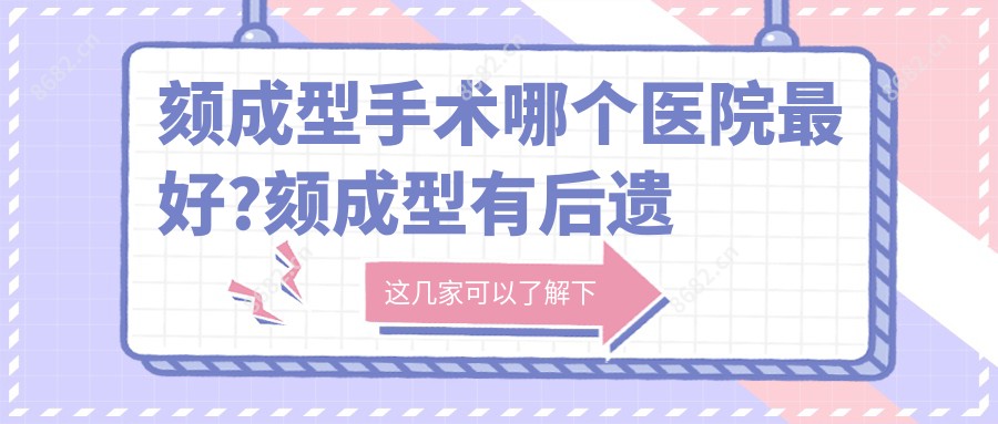 颏成型手术哪个医院较好?颏成型有后遗症吗?