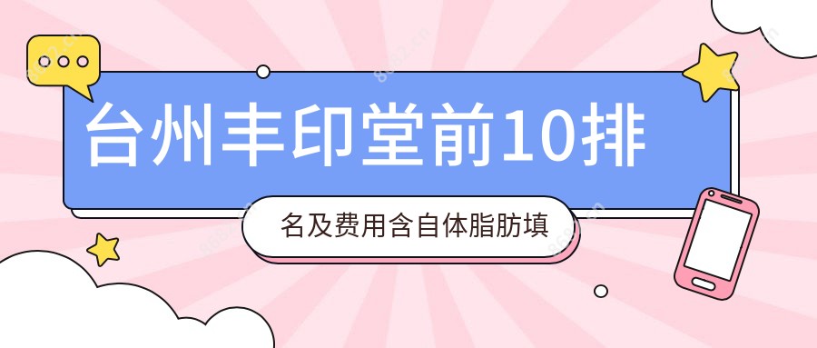 台州丰印堂前10排名及费用含自体脂肪填充丰面颊/丰印堂/玻尿酸丰面颊费用汇总
