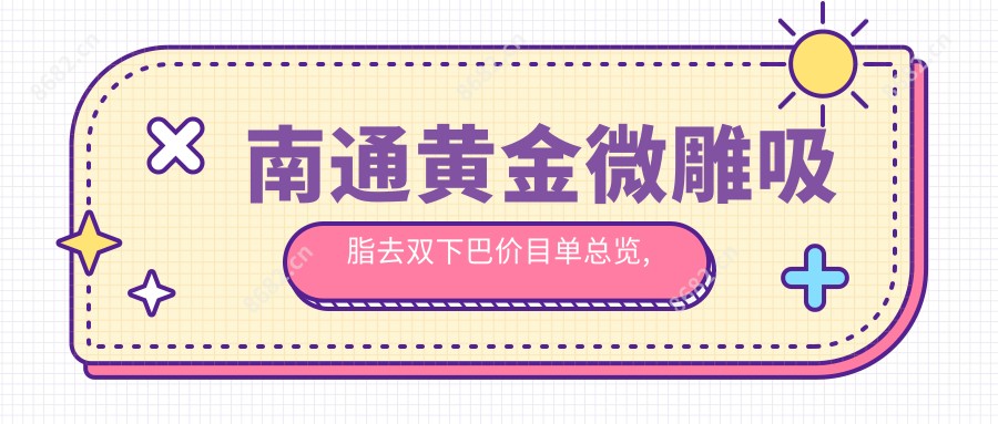 南通黄金微雕吸脂去双下巴价目单总览,想变好看的小伙伴能参考