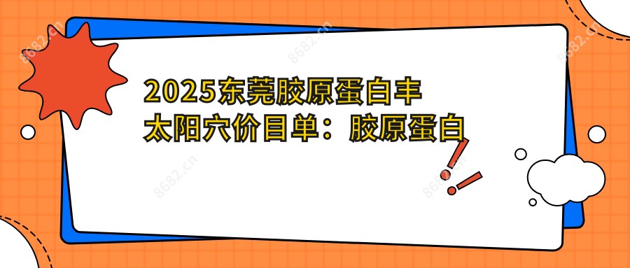2025东莞胶原蛋白丰太阳穴价目单:胶原蛋白丰太阳穴/假体丰太阳穴/自体脂肪填充丰太阳穴等胶原蛋白丰太阳穴价格概览