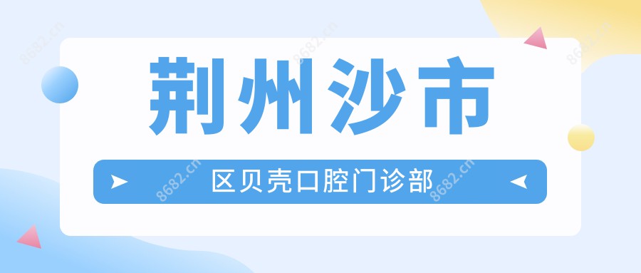 荆州沙市区贝壳口腔门诊部