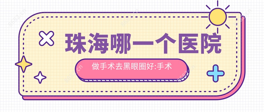 珠海哪一个医院做手术去黑眼圈好:手术去黑眼圈医院前十提前看