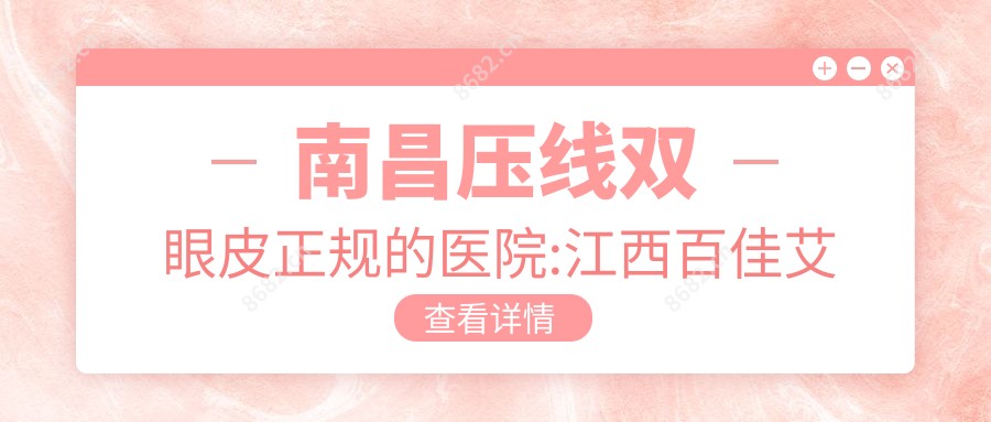 南昌压线双眼皮正规的医院:江西百佳艾玛妇产医院|南昌美林医疗美容|南昌雍禾医疗美容诊所有限公司排名前10