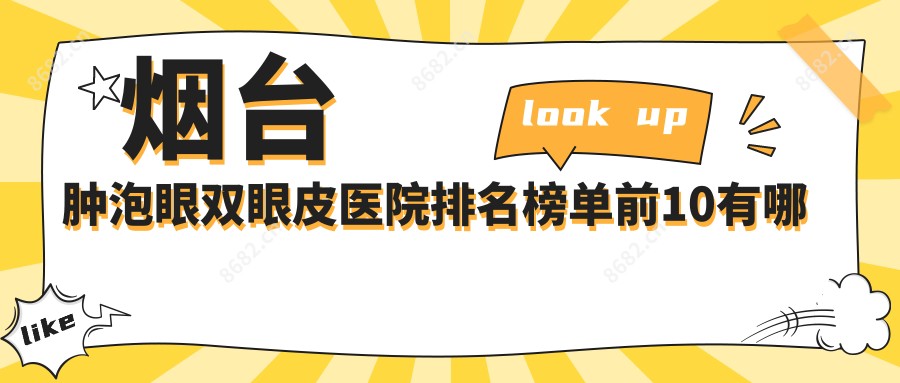 烟台肿泡眼双眼皮医院排名榜单前10有哪些烟台更好肿泡眼双眼皮整形医院
