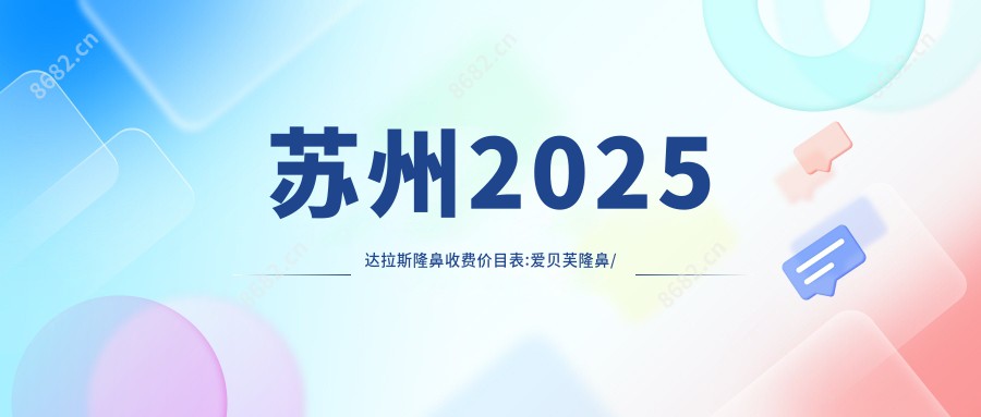 苏州2025隆鼻收费价目表:爱贝芙隆鼻/超体隆鼻/腹直肌筋膜隆鼻收费表明细展示!