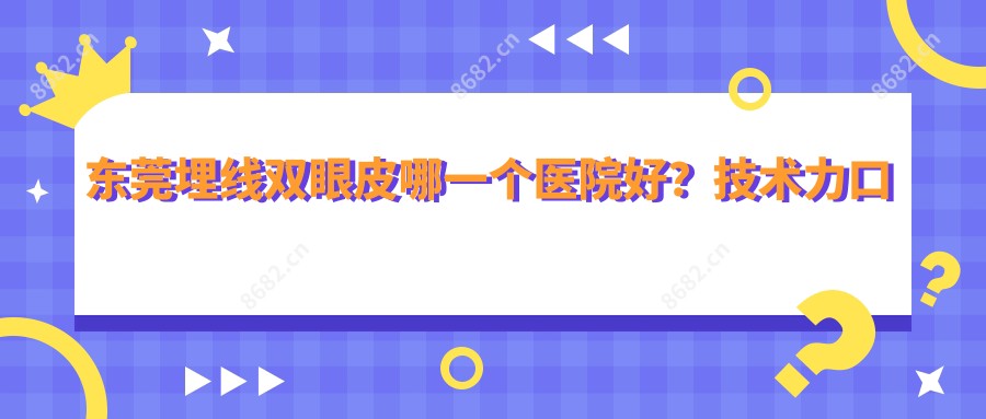 东莞埋线双眼皮哪一个医院好?技术力口碑比较:东莞圣初医疗美容|东莞君熠医疗美容|东莞中西医结合医院等10家