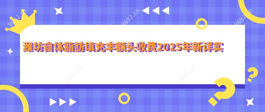 潍坊自体脂肪填充丰额头收费2025年新详实出炉-潍坊宝尔医疗美容/高密朱洪涛医疗美容自体脂肪填充丰额头收费表(费用)