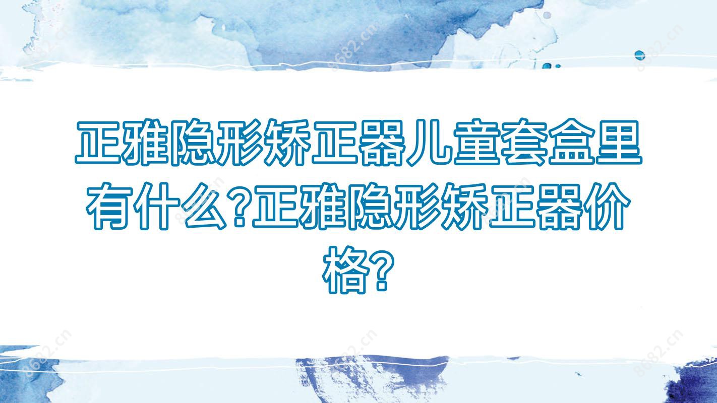 正雅隐形矫正器儿童套盒里有什么?正雅隐形矫正器价格?