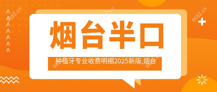 烟台半口种植牙收费明细2025新版,烟台半口种植牙/多颗种植牙多少钱
